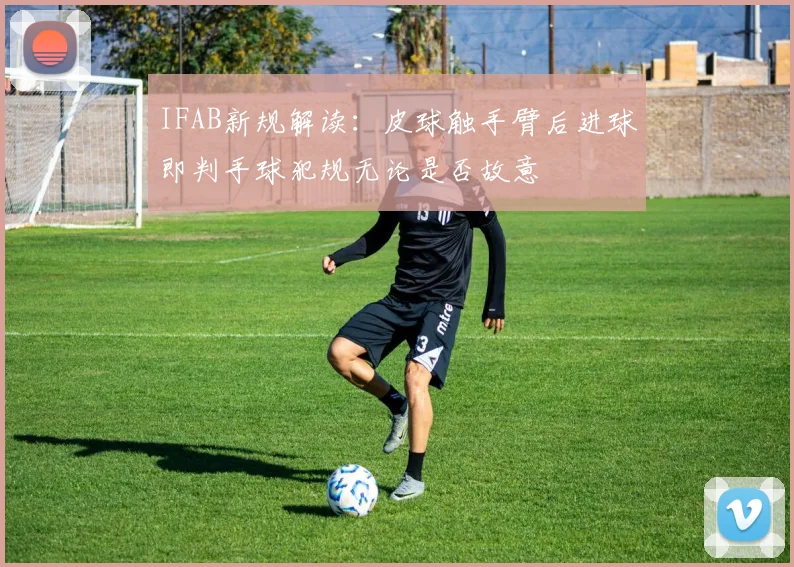 IFAB新规解读：皮球触手臂后进球即判手球犯规无论是否故意