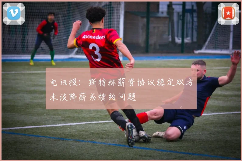 电讯报：斯特林薪资协议稳定双方未谈降薪或续约问题