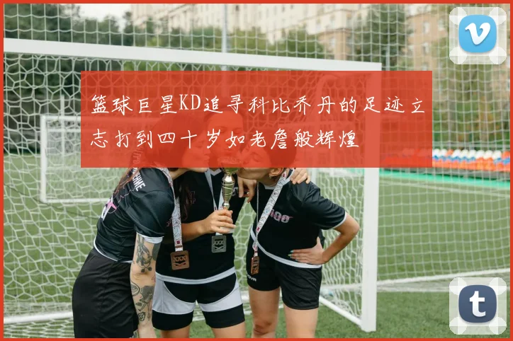 篮球巨星KD追寻科比乔丹的足迹立志打到四十岁如老詹般辉煌