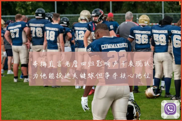 夸梅直言老詹回归影响卢卡表现认为他能投进关键球但争夺核心地位成阻碍