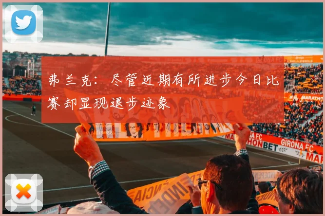 弗兰克：尽管近期有所进步今日比赛却显现退步迹象