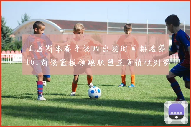 亚当斯本赛季场均出场时间排名第161前场篮板领跑联盟正负值位列第六