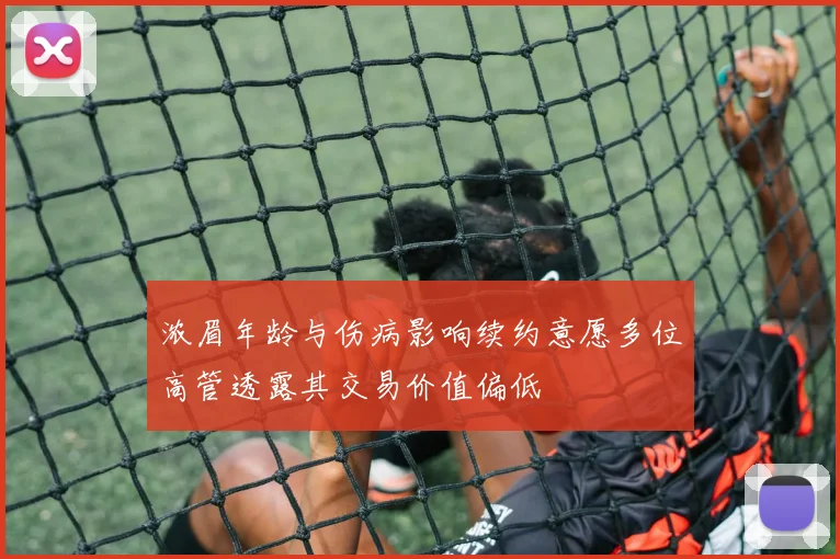 浓眉年龄与伤病影响续约意愿多位高管透露其交易价值偏低