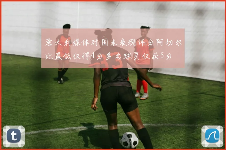 意大利媒体对国米表现评分阿切尔比最低仅得4分多名球员仅获5分