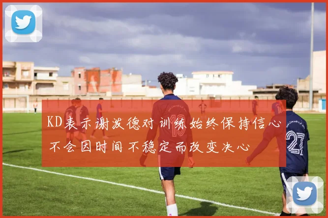 KD表示谢泼德对训练始终保持信心不会因时间不稳定而改变决心