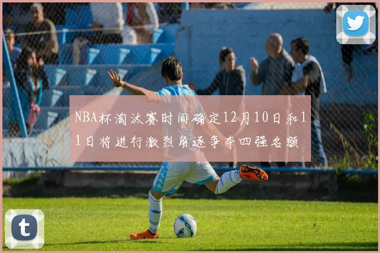NBA杯淘汰赛时间确定12月10日和11日将进行激烈角逐争夺四强名额