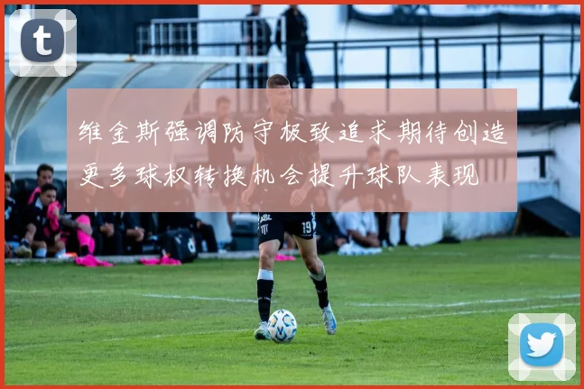 维金斯强调防守极致追求期待创造更多球权转换机会提升球队表现