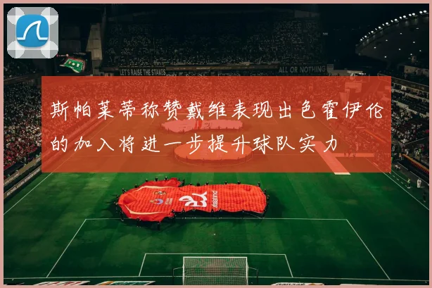 斯帕莱蒂称赞戴维表现出色霍伊伦的加入将进一步提升球队实力