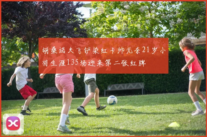 胡桑诺夫飞铲染红卡帅无奈21岁小将生涯135场迎来第二张红牌