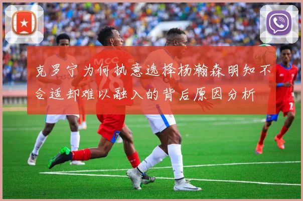 克罗宁为何执意选择杨瀚森明知不合适却难以融入的背后原因分析