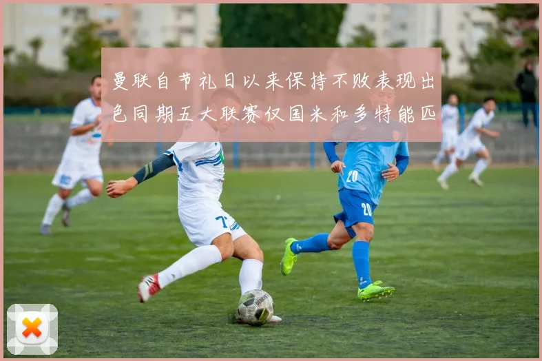 曼联自节礼日以来保持不败表现出色同期五大联赛仅国米和多特能匹敌