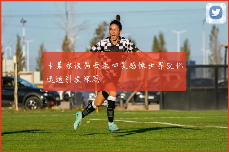 卡莱尔谈昌西未回复感慨世界变化迅速引发深思
