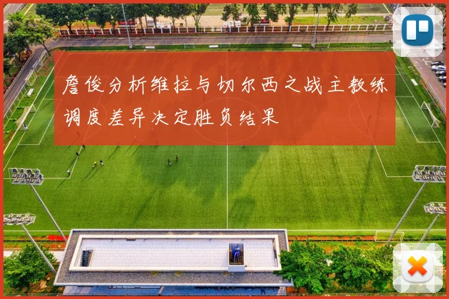 詹俊分析维拉与切尔西之战主教练调度差异决定胜负结果