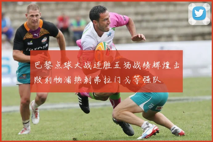 巴黎点球大战连胜五场战绩辉煌击败利物浦热刺弗拉门戈等强队