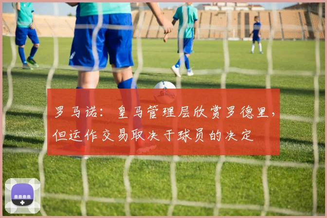 罗马诺：皇马管理层欣赏罗德里，但运作交易取决于球员的决定