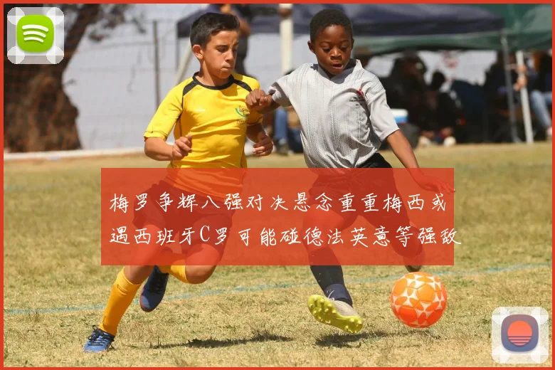 梅罗争辉八强对决悬念重重梅西或遇西班牙C罗可能碰德法英意等强敌