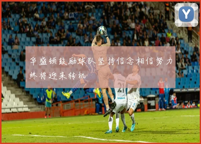 华盛顿鼓励球队坚持信念相信努力终将迎来转机