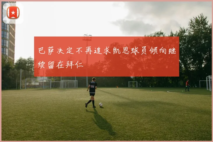 巴萨决定不再追求凯恩球员倾向继续留在拜仁