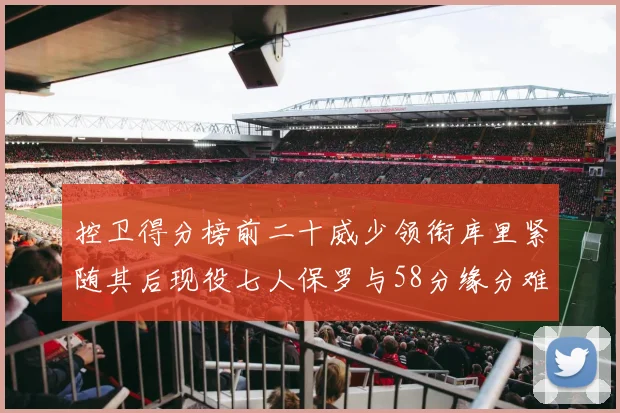 控卫得分榜前二十威少领衔库里紧随其后现役七人保罗与58分缘分难解