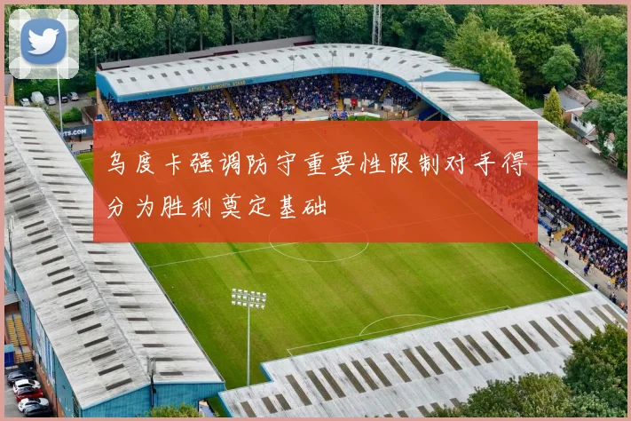 乌度卡强调防守重要性限制对手得分为胜利奠定基础
