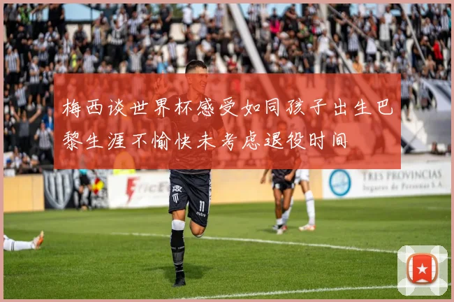 梅西谈世界杯感受如同孩子出生巴黎生涯不愉快未考虑退役时间