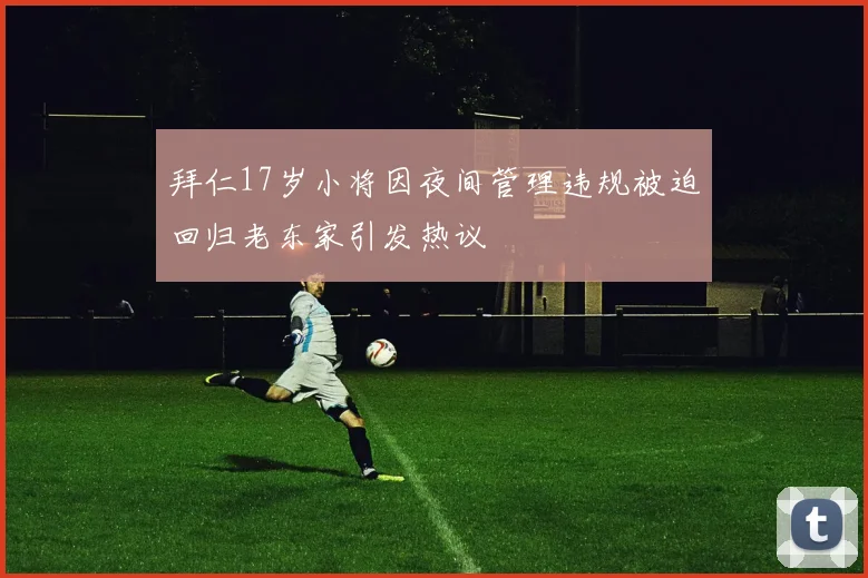 拜仁17岁小将因夜间管理违规被迫回归老东家引发热议