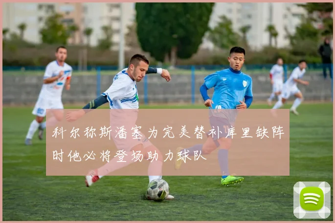 科尔称斯潘塞为完美替补库里缺阵时他必将登场助力球队