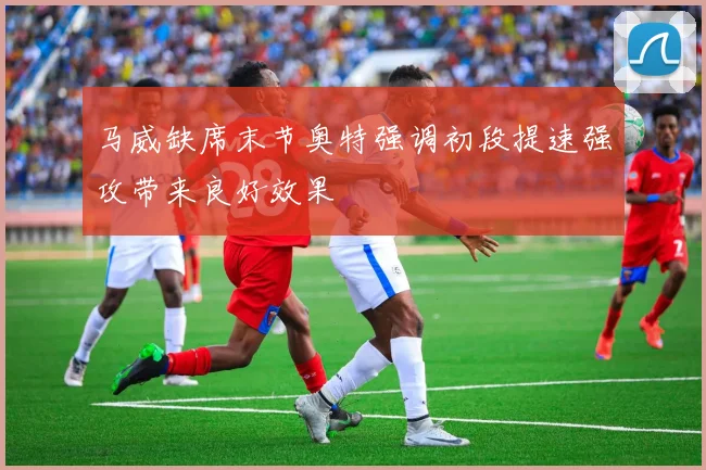 马威缺席末节奥特强调初段提速强攻带来良好效果
