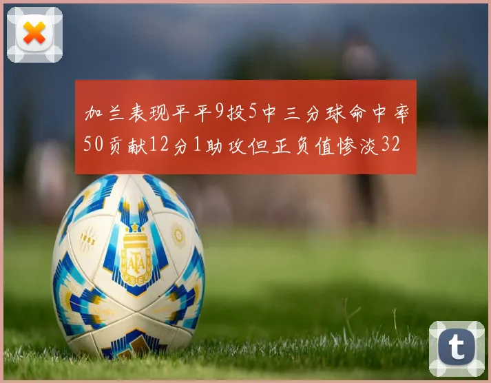 加兰表现平平9投5中三分球命中率50贡献12分1助攻但正负值惨淡32