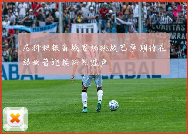 尼科积极备战客场挑战巴萨期待在诺坎普迎接热烈嘘声