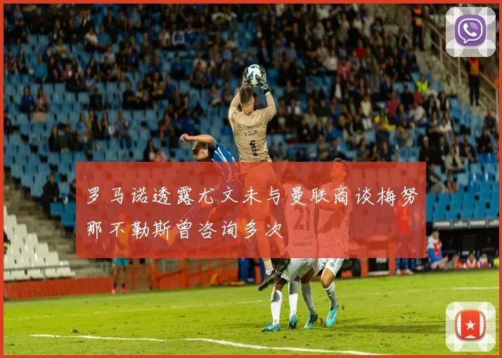 罗马诺透露尤文未与曼联商谈梅努那不勒斯曾咨询多次