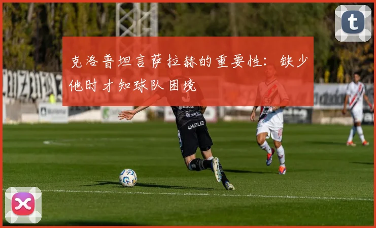 克洛普坦言萨拉赫的重要性：缺少他时才知球队困境