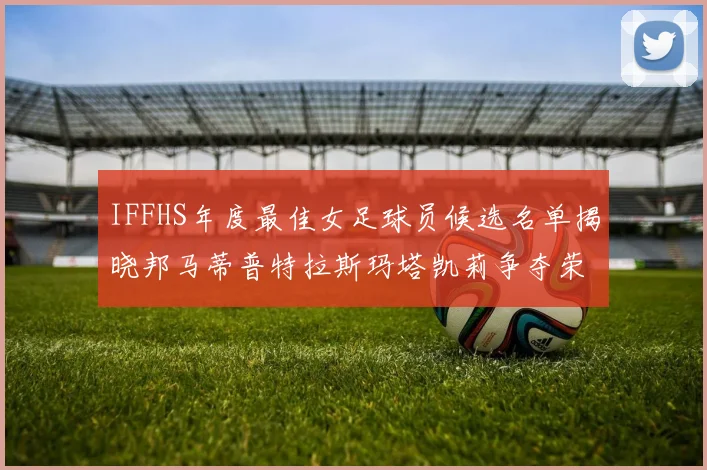 IFFHS年度最佳女足球员候选名单揭晓邦马蒂普特拉斯玛塔凯莉争夺荣誉