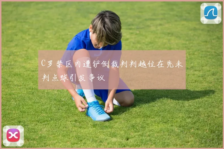 C罗禁区内遭铲倒裁判判越位在先未判点球引发争议