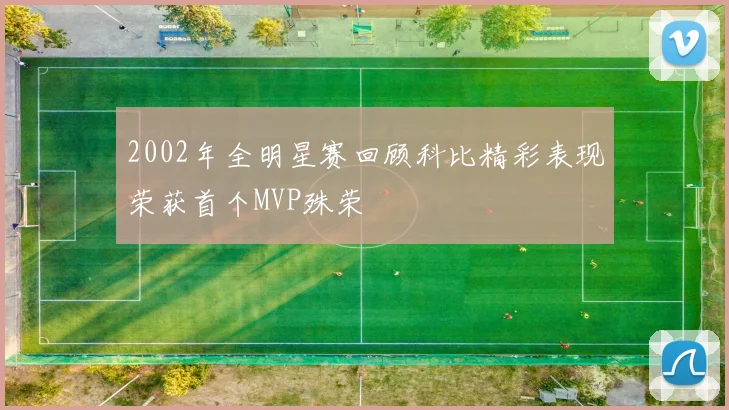 2002年全明星赛回顾科比精彩表现荣获首个MVP殊荣