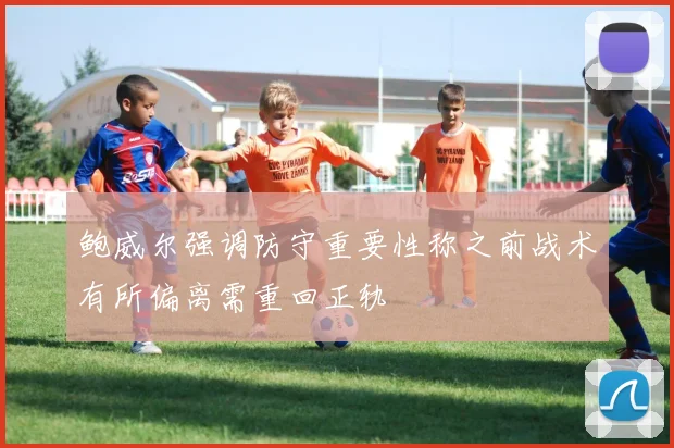 鲍威尔强调防守重要性称之前战术有所偏离需重回正轨