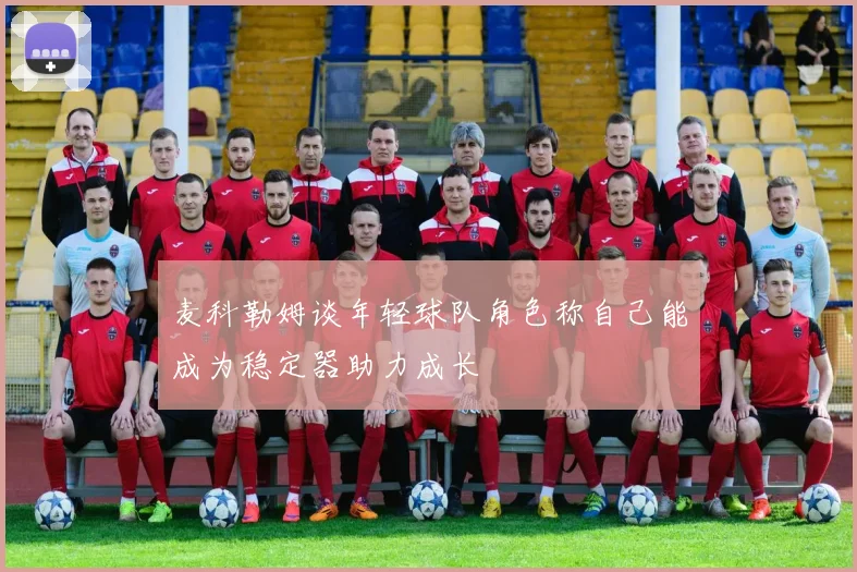 麦科勒姆谈年轻球队角色称自己能成为稳定器助力成长