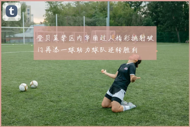 登贝莱禁区内华丽过人精彩挑射破门再添一球助力球队逆转胜利
