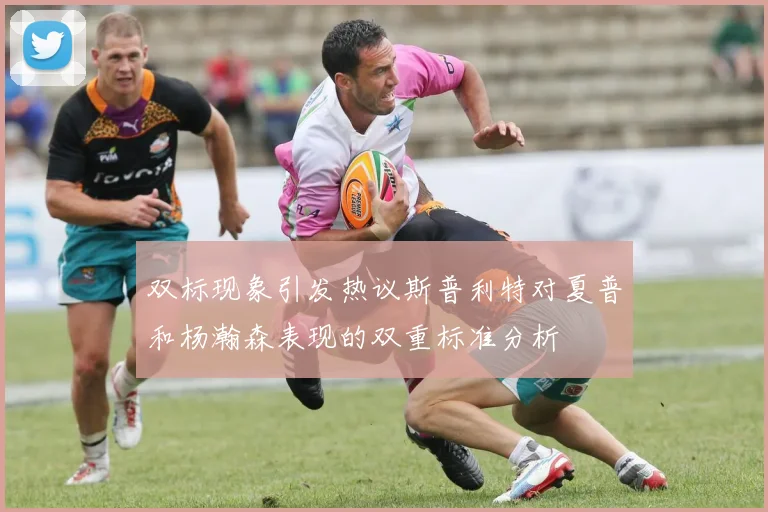 双标现象引发热议斯普利特对夏普和杨瀚森表现的双重标准分析