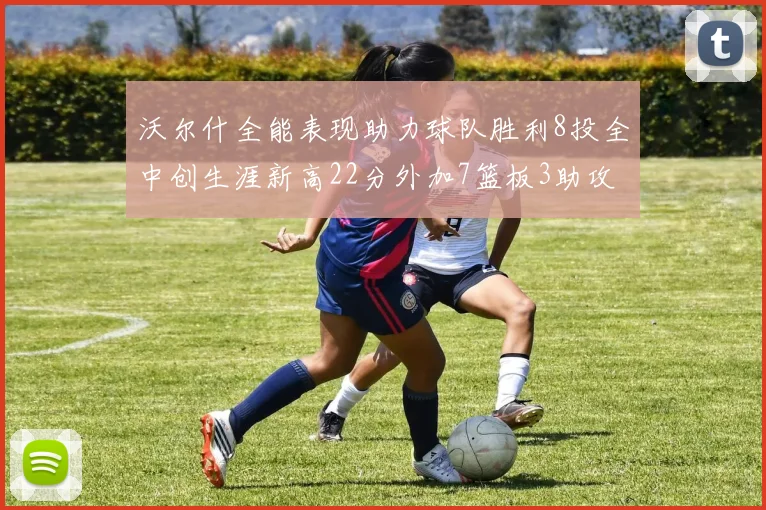 沃尔什全能表现助力球队胜利8投全中创生涯新高22分外加7篮板3助攻