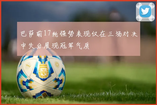 巴萨前17轮强势表现仅在三场对决中失分展现冠军气质