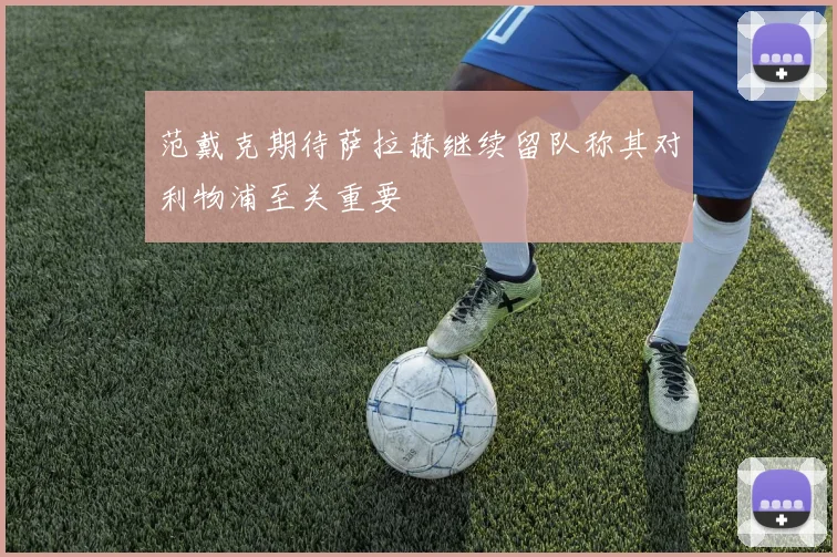 范戴克期待萨拉赫继续留队称其对利物浦至关重要