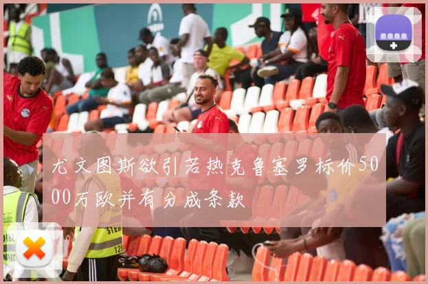 尤文图斯欲引若热克鲁塞罗标价5000万欧并有分成条款